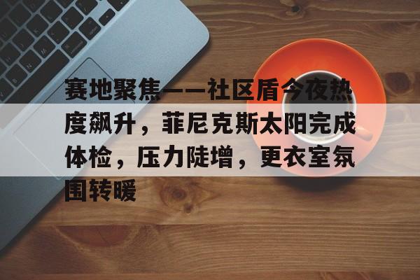 包含赛地聚焦——社区盾今夜热度飙升,菲尼克斯太阳完成体检,压力陡增,更衣室氛围转暖的词条 包含赛地聚焦——社区盾今夜热度飙升,菲尼克斯太阳完成体检,压力陡增,更衣室氛围转暖的词条